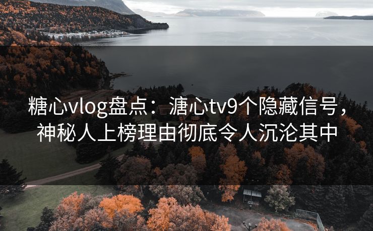 糖心vlog盘点:溏心tv9个隐藏信号,神秘人上榜理由彻底令人沉沦其中 糖心vlog盘点:溏心tv9个隐藏信号,神秘人上榜理由彻底令人沉沦其中