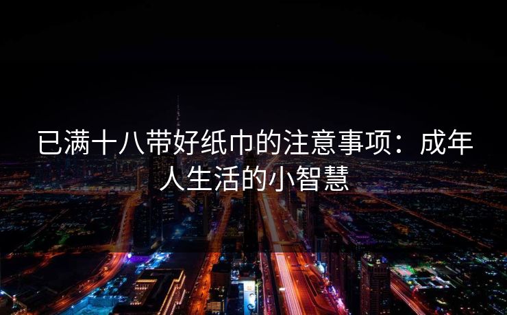已满十八带好纸巾的注意事项:成年人生活的小智慧 已满十八带好纸巾的注意事项:成年人生活的小智慧