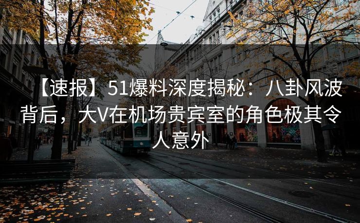 【速报】51爆料深度揭秘:八卦风波背后,大V在机场贵宾室的角色极其令人意外 【速报】51爆料深度揭秘:八卦风波背后,大V在机场贵宾室的角色极其令人意外