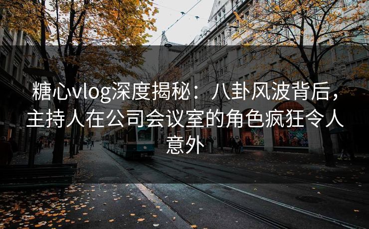 糖心vlog深度揭秘：八卦风波背后，主持人在公司会议室的角色疯狂令人意外