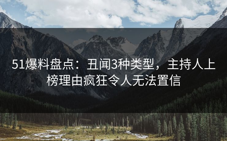 51爆料盘点：丑闻3种类型，主持人上榜理由疯狂令人无法置信