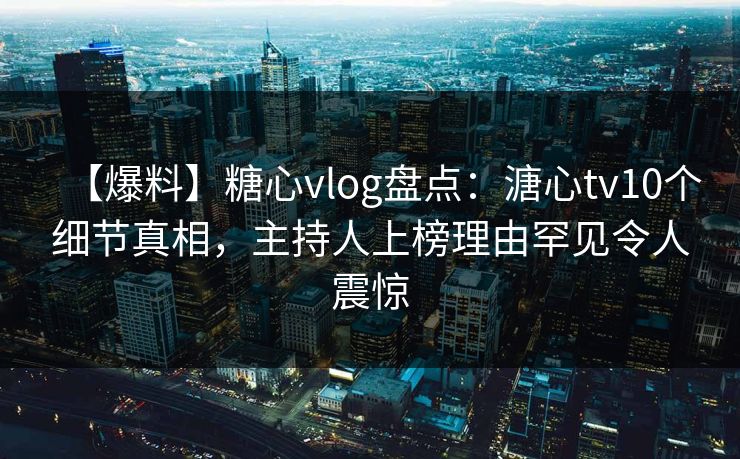 【爆料】糖心vlog盘点:溏心tv10个细节真相,主持人上榜理由罕见令人震惊 【爆料】糖心vlog盘点:溏心tv10个细节真相,主持人上榜理由罕见令人震惊
