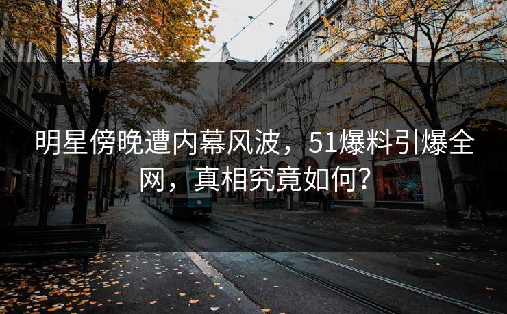 明星傍晚遭内幕风波，51爆料引爆全网，真相究竟如何？