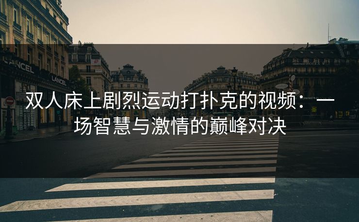 双人床上剧烈运动打扑克的视频：一场智慧与激情的巅峰对决