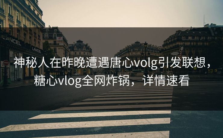 神秘人在昨晚遭遇唐心volg引发联想，糖心vlog全网炸锅，详情速看