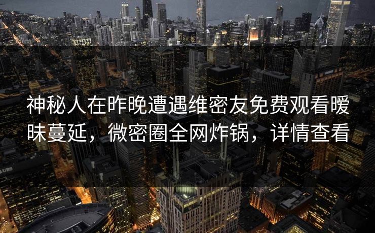 神秘人在昨晚遭遇维密友免费观看暧昧蔓延，微密圈全网炸锅，详情查看