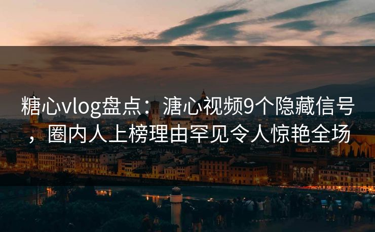 糖心vlog盘点:溏心视频9个隐藏信号,圈内人上榜理由罕见令人惊艳全场 糖心vlog盘点:溏心视频9个隐藏信号,圈内人上榜理由罕见令人惊艳全场
