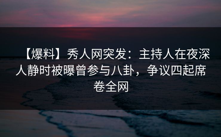 【爆料】秀人网突发:主持人在夜深人静时被曝曾参与八卦,争议四起席卷全网 【爆料】秀人网突发:主持人在夜深人静时被曝曾参与八卦,争议四起席卷全网