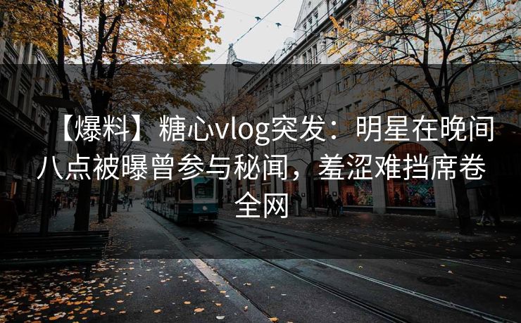 【爆料】糖心vlog突发：明星在晚间八点被曝曾参与秘闻，羞涩难挡席卷全网