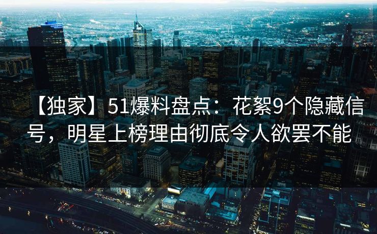【独家】51爆料盘点:花絮9个隐藏信号,明星上榜理由彻底令人欲罢不能 【独家】51爆料盘点:花絮9个隐藏信号,明星上榜理由彻底令人欲罢不能