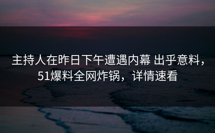 主持人在昨日下午遭遇内幕 出乎意料，51爆料全网炸锅，详情速看