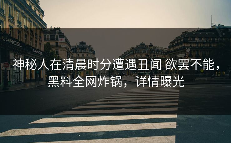 神秘人在清晨时分遭遇丑闻 欲罢不能,黑料全网炸锅,详情曝光 神秘人在清晨时分遭遇丑闻 欲罢不能,黑料全网炸锅,详情曝光