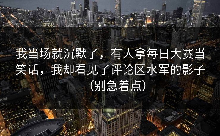 我当场就沉默了,有人拿每日大赛当笑话,我却看见了评论区水军的影子(别急着点) 我当场就沉默了,有人拿每日大赛当笑话,我却看见了评论区水军的影子(别急着点)