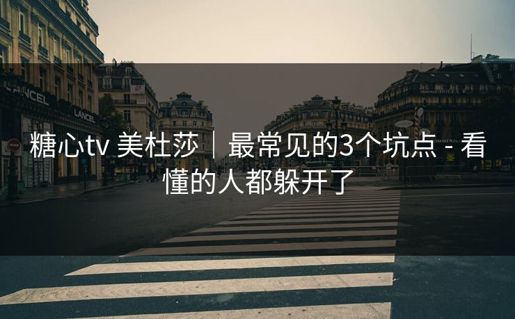 糖心tv 美杜莎｜最常见的3个坑点 - 看懂的人都躲开了
