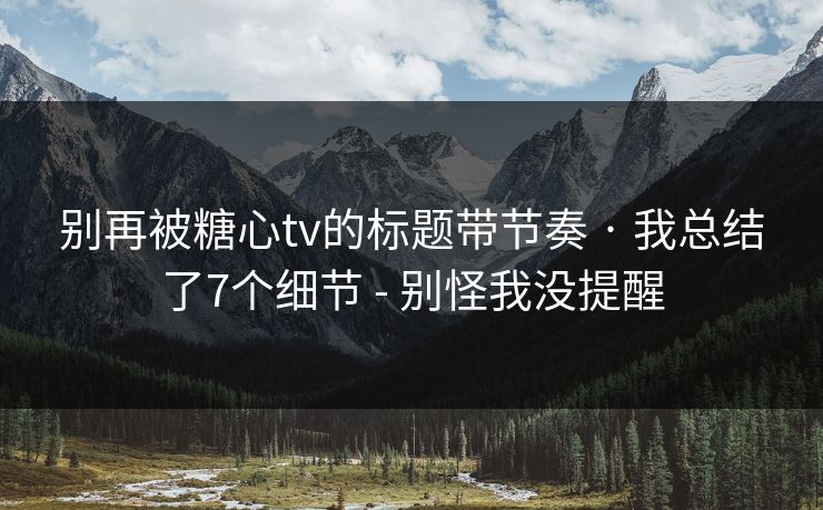 别再被糖心tv的标题带节奏 · 我总结了7个细节 - 别怪我没提醒