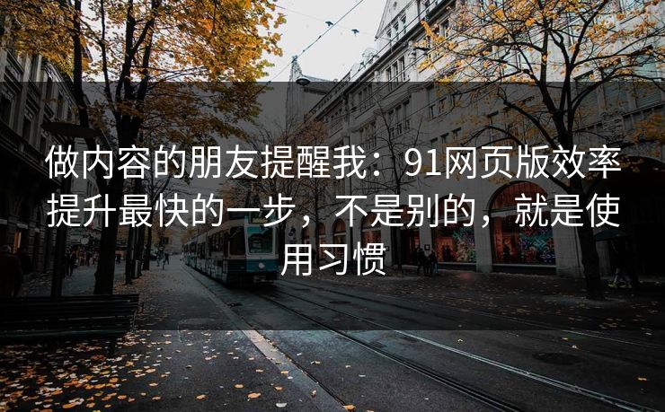 做内容的朋友提醒我：91网页版效率提升最快的一步，不是别的，就是使用习惯