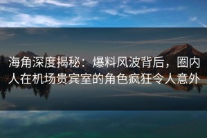 海角深度揭秘：爆料风波背后，圈内人在机场贵宾室的角色疯狂令人意外