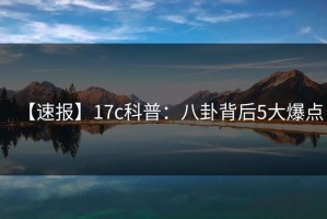 【速报】17c科普：八卦背后5大爆点