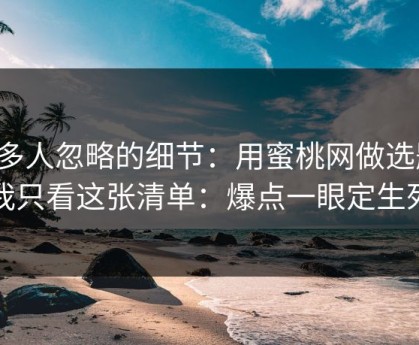 很多人忽略的细节：用蜜桃网做选题，我只看这张清单：爆点一眼定生死