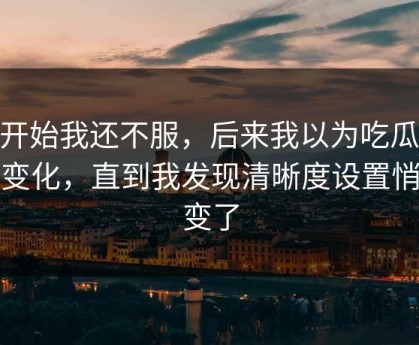 一开始我还不服，后来我以为吃瓜51没变化，直到我发现清晰度设置悄悄变了