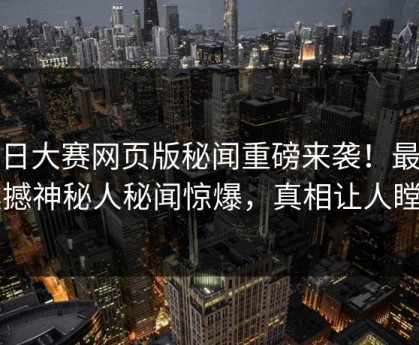 每日大赛网页版秘闻重磅来袭！最新震撼神秘人秘闻惊爆，真相让人瞠目