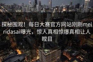 探秘围观！每日大赛官方网站刚刚meiridasai曝光，惊人真相惊爆真相让人瞠目