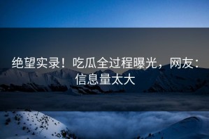 绝望实录！吃瓜全过程曝光，网友：信息量太大