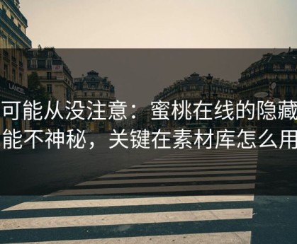 你可能从没注意：蜜桃在线的隐藏功能不神秘，关键在素材库怎么用