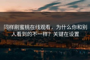 同样刷蜜桃在线观看，为什么你和别人看到的不一样？关键在设置