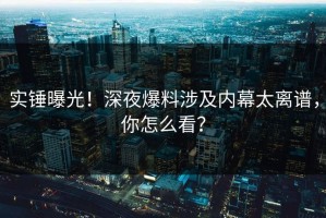 实锤曝光！深夜爆料涉及内幕太离谱，你怎么看？