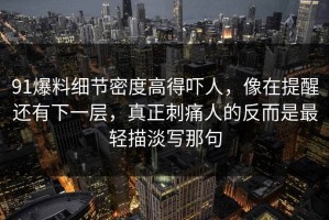 91爆料细节密度高得吓人，像在提醒还有下一层，真正刺痛人的反而是最轻描淡写那句