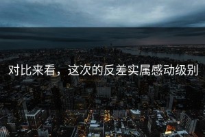 对比来看，这次的反差实属感动级别