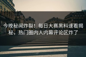 今晚秘闻炸裂！每日大赛黑料速看揭秘，热门圈内人内幕评论区炸了