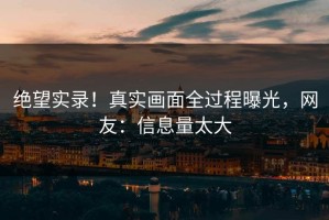 绝望实录！真实画面全过程曝光，网友：信息量太大