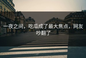 一夜之间，吃瓜成了最大焦点，网友吵翻了