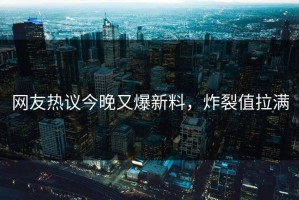 网友热议今晚又爆新料，炸裂值拉满
