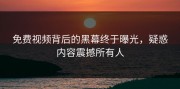 免费视频背后的黑幕终于曝光，疑惑内容震撼所有人