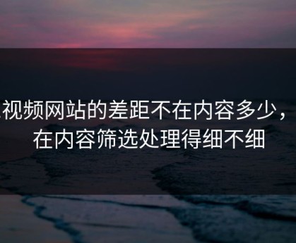 51视频网站的差距不在内容多少，而在内容筛选处理得细不细