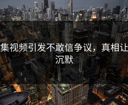 合集视频引发不敢信争议，真相让人沉默