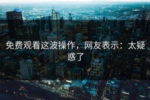 免费观看这波操作，网友表示：太疑惑了