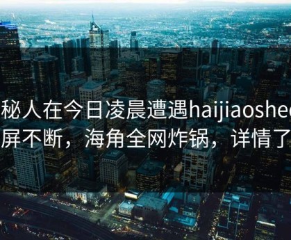神秘人在今日凌晨遭遇haijiaoshequ刷屏不断，海角全网炸锅，详情了解