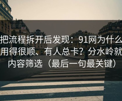 我把流程拆开后发现：91网为什么有人用得很顺、有人总卡？分水岭就在内容筛选（最后一句最关键）