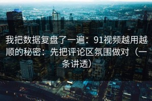 我把数据复盘了一遍：91视频越用越顺的秘密：先把评论区氛围做对（一条讲透）