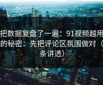 我把数据复盘了一遍：91视频越用越顺的秘密：先把评论区氛围做对（一条讲透）