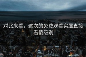 对比来看，这次的免费观看实属直接看傻级别
