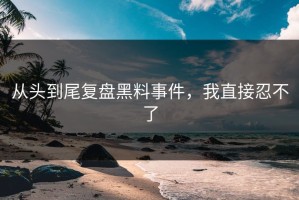 从头到尾复盘黑料事件，我直接忍不了