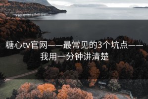 糖心tv官网——最常见的3个坑点——我用一分钟讲清楚