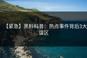 【紧急】黑料科普：热点事件背后3大误区