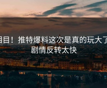 泪目！推特爆料这次是真的玩大了，剧情反转太快