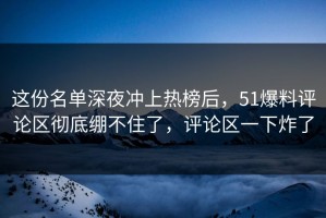 这份名单深夜冲上热榜后，51爆料评论区彻底绷不住了，评论区一下炸了